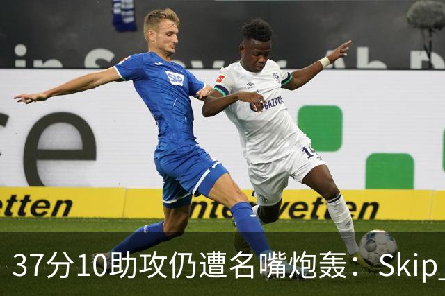 37分10助攻仍遭名嘴炮轰：Skip Bayless要求克拉克季后赛前效仿詹皇东契奇多出手